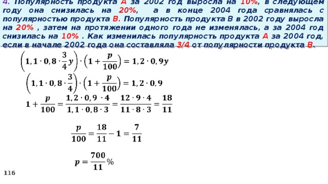 4. Популярность продукта A за 2002 год выросла на 10% , в следующем году она снизилась на 20% ,  а в конце 2004 года сравнялась с популярностью продукта B. Популярность продукта B в 2002 году выросла на 20% , затем на протяжении одного года не изменялась, а за 2004 год снизилась на 10% . Как изменилась популярность продукта A за 2004 год, если в начале 2002 года она составляла 3/4 от популярности продукта B .   