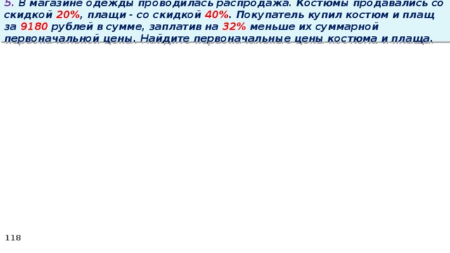 5. В магазине одежды проводилась распродажа. Костюмы продавались со скидкой 20% , плащи - со скидкой 40% . Покупатель купил костюм и плащ за 9180 рублей в сумме, заплатив на 32% меньше их суммарной первоначальной цены. Найдите первоначальные цены костюма и плаща.