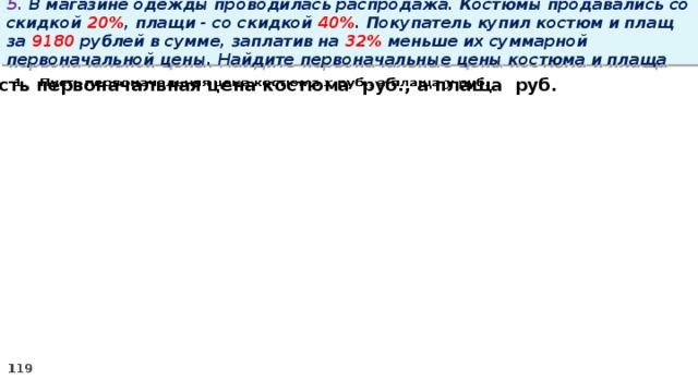 5. В магазине одежды проводилась распродажа. Костюмы продавались со скидкой 20% , плащи - со скидкой 40% . Покупатель купил костюм и плащ за 9180 рублей в сумме, заплатив на 32% меньше их суммарной первоначальной цены. Найдите первоначальные цены костюма и плаща Пусть первоначальная цена костюма руб., а плаща руб.  