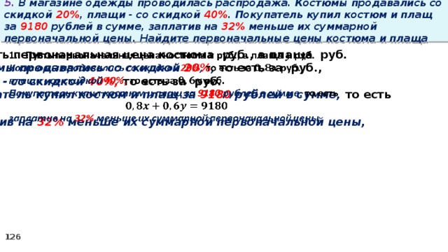 5. В магазине одежды проводилась распродажа. Костюмы продавались со скидкой 20% , плащи - со скидкой 40% . Покупатель купил костюм и плащ за 9180 рублей в сумме, заплатив на 32% меньше их суммарной первоначальной цены. Найдите первоначальные цены костюма и плаща Пусть первоначальная цена костюма руб., а плаща руб.   Костюмы продавались со скидкой 20% , то есть за руб., плащи - со скидкой 40%, то есть за руб. Покупатель купил костюм и плащ за 9180 рублей в сумме, то есть  заплатив на 32% меньше их суммарной первоначальной цены,