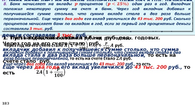 8. Банк начисляет на вклады процентов  один раз в год. Вкладчик положил некоторую сумму на счет в банк. Через год вкладчик добавил к получившейся сумме столько, что сумма вклада стала в два раза больше первоначальной. Еще через два года его вклад увеличился до 43 тыс. 200 руб. Сколько процентов начисляет банк по вкладам в год, если за первый год процентные деньги составляли 3 тыс. руб.   Пусть вкладчик положил в банк руб. под годовых.   Через год на его счете стало руб. вкладчик добавил к получившейся сумме столько, что сумма вклада стала в два раза больше первоначальной, то есть на счете стало руб. Еще через два года его вклад увеличился до 43 тыс. 200 руб., то есть