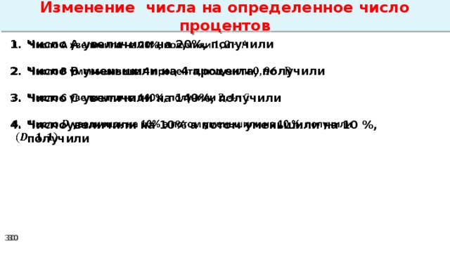 Изменение числа на определенное число процентов Число А увеличили на 20%, получили    Число В уменьшили на 4 процента, получили  Число С увеличили на 140%, получили  Числоувеличили на 10% а потом уменьшили на 10 %, получили