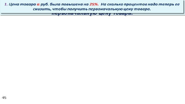   1. Цена товара руб. была повышена на 25%. На сколько процентов надо теперь ее снизить, чтобы получить первоначальную цену товара.