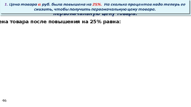   1. Цена товара руб. была повышена на 25%. На сколько процентов надо теперь ее снизить, чтобы получить первоначальную цену товара. Цена товара после повышения на 25% равна: