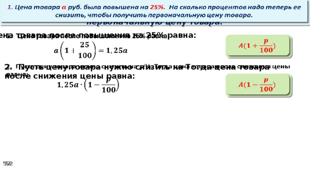   1. Цена товара руб. была повышена на 25%. На сколько процентов надо теперь ее снизить, чтобы получить первоначальную цену товара. Цена товара после повышения на 25% равна:      2. Пусть цену товара нужно снизить на Тогда цена товара после снижения цены равна:       