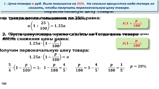 1. Цена товара руб. была повышена на 25%. На сколько процентов надо теперь ее снизить, чтобы получить первоначальную цену товара.   Цена товара после повышения на 25% равна:      2. Пусть цену товара нужно снизить на Тогда цена товара после снижения цены равна:        3. Получим первоначальную цену товара:                 