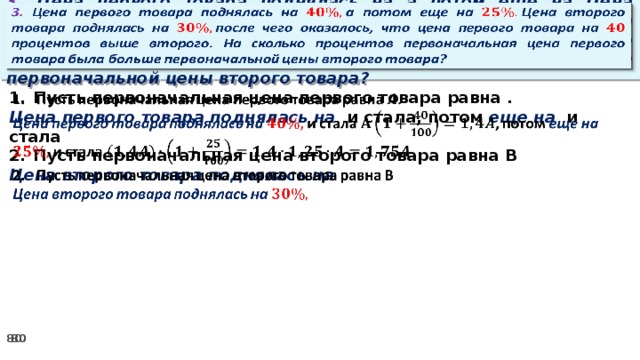 3. Цена первого товара поднялась на а потом еще на Цена второго товара поднялась на после чего оказалось, что цена первого товара на процентов выше второго. На сколько процентов первоначальная цена первого товара была больше первоначальной цены второго товара?   Пусть первоначальная цена первого товара равна .   Цена первого товара поднялась на и стала, потом еще на и стала Пусть первоначальная цена второго товара равна В Цена второго товара поднялась на