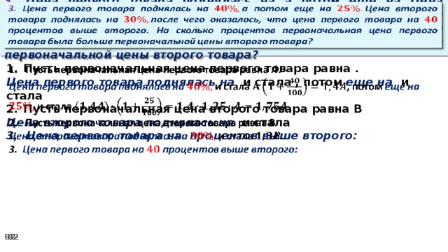 3. Цена первого товара поднялась на а потом еще на Цена второго товара поднялась на после чего оказалось, что цена первого товара на процентов выше второго. На сколько процентов первоначальная цена первого товара была больше первоначальной цены второго товара?   Пусть первоначальная цена первого товара равна .   Цена первого товара поднялась на и стала , потом еще на и стала Пусть первоначальная цена второго товара равна В Цена второго товара поднялась на и стала 3. Цена первого товара на процентов выше второго: