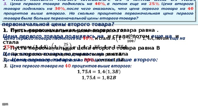 3. Цена первого товара поднялась на а потом еще на Цена второго товара поднялась на после чего оказалось, что цена первого товара на процентов выше второго. На сколько процентов первоначальная цена первого товара была больше первоначальной цены второго товара?   Пусть первоначальная цена первого товара равна .   Цена первого товара поднялась на и стала, потом еще на и стала Пусть первоначальная цена второго товара равна В Цена второго товара поднялась на и стала 3. Цена первого товара на процентов выше второго: