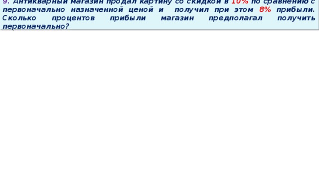 9. Антикварный магазин продал картину со скидкой в 10% по сравнению с первоначально назначенной ценой и получил при этом 8% прибыли. Сколько процентов прибыли магазин предполагал получить первоначально?