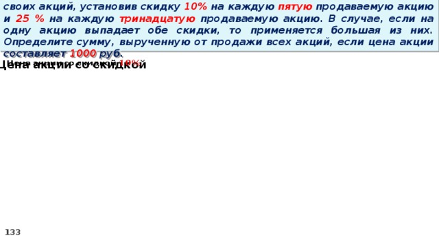 14 . Вновь созданное акционерное общество продало населению 1000 своих акций, установив скидку 10% на каждую пятую продаваемую акцию и 25 % на каждую тринадцатую продаваемую акцию. В случае, если на одну акцию выпадает обе скидки, то применяется большая из них. Определите сумму, вырученную от продажи всех акций, если цена акции составляет 1000 руб. Цена акции со скидкой  