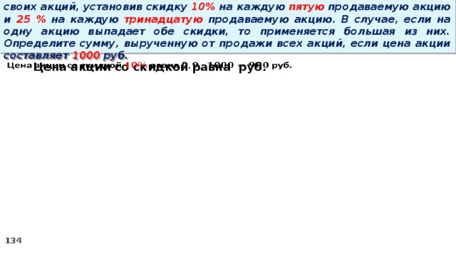 14 . Вновь созданное акционерное общество продало населению 1000 своих акций, установив скидку 10% на каждую пятую продаваемую акцию и 25 % на каждую тринадцатую продаваемую акцию. В случае, если на одну акцию выпадает обе скидки, то применяется большая из них. Определите сумму, вырученную от продажи всех акций, если цена акции составляет 1000 руб. Цена акции со скидкой равна руб.  