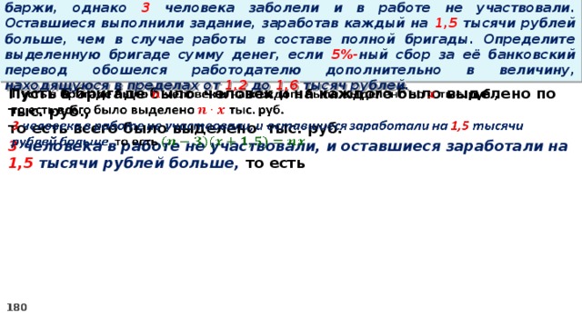 16. Бригаде грузчиков выделена некоторая сумма денег на разгрузку баржи, однако 3 человека заболели и в работе не участвовали. Оставшиеся выполнили задание, заработав каждый на 1,5 тысячи рублей больше, чем в случае работы в составе полной бригады. Определите выделенную бригаде сумму денег, если 5%- ный сбор за её банковский перевод обошелся работодателю дополнительно в величину, находящуюся в пределах от 1,2 до 1,6 тысяч рублей.   Пусть в бригаде было человек и на каждого было выделено по тыс. руб., то есть всего было выделено тыс. руб. 3 человека в работе не участвовали, и оставшиеся заработали на 1,5 тысячи рублей больше, то есть