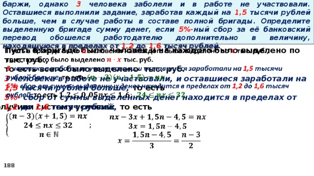 16. Бригаде грузчиков выделена некоторая сумма денег на разгрузку баржи, однако 3 человека заболели и в работе не участвовали. Оставшиеся выполнили задание, заработав каждый на 1,5 тысячи рублей больше, чем в случае работы в составе полной бригады. Определите выделенную бригаде сумму денег, если 5%- ный сбор за её банковский перевод обошелся работодателю дополнительно в величину, находящуюся в пределах от 1,2 до 1,6 тысяч рублей.   Пусть в бригаде было человек и на каждого было выделено по тыс. руб., то есть всего было выделено тыс. руб. 3 человека в работе не участвовали, и оставшиеся заработали на 1,5 тысячи рублей больше, то есть 5%- сбор  от суммы выделенных денег находится в пределах от 1,2 до 1,6 тысяч рублей, то есть Получили систему условий:     