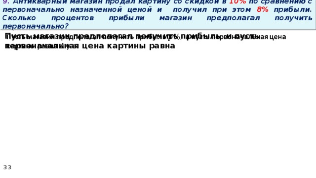 9. Антикварный магазин продал картину со скидкой в 10% по сравнению с первоначально назначенной ценой и получил при этом 8% прибыли. Сколько процентов прибыли магазин предполагал получить первоначально? Пусть магазин предполагал получить прибыль и пусть первоначальная цена картины равна  