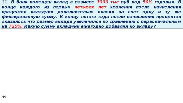 11. В банк помещен вклад в размере 3900 тыс руб под 50% годовых. В конце каждого из первых четырех лет хранения после начисления процентов вкладчик дополнительно вносил на счет одну и ту же фиксированную сумму. К концу пятого года после начисления процентов оказалось что размер вклада увеличился по сравнению с первоначальным на 725% . Какую сумму вкладчик ежегодно добавлял ко вкладу?