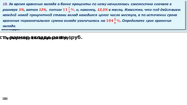 18. За время хранения вклада в банке проценты по нему начислялись ежемесячно сначала в размере 5% , затем 12% , потом и, наконец, 12,5% в месяц. Известно, что под действием каждой новой процентной ставки вклад находился целое число месяцев, а по истечении срока хранения первоначальная сумма вклада увеличилась на Определите срок хранения вклада.   Пусть размер вклада равен руб.  