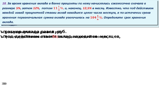 18. За время хранения вклада в банке проценты по нему начислялись ежемесячно сначала в размере 5% , затем 12% , потом и, наконец, 12,5% в месяц. Известно, что под действием каждой новой процентной ставки вклад находился целое число месяцев, а по истечении срока хранения первоначальная сумма вклада увеличилась на Определите срок хранения вклада.   Пусть размер вклада равен руб.   Пусть под действием ставки вклад находился месяцев,