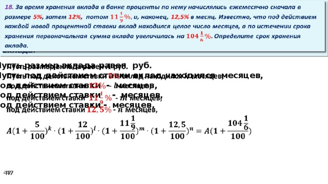 18. За время хранения вклада в банке проценты по нему начислялись ежемесячно сначала в размере 5% , затем 12% , потом и, наконец, 12,5% в месяц. Известно, что под действием каждой новой процентной ставки вклад находился целое число месяцев, а по истечении срока хранения первоначальная сумма вклада увеличилась на Определите срок хранения вклада.   Пусть размер вклада равен руб.   Пусть под действием ставки вклад находился месяцев, под действием ставки - месяцев, под действием ставки  - месяцев, под действием ставки - месяцев,