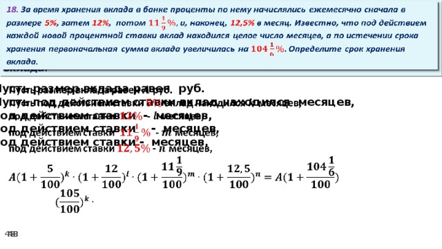 18. За время хранения вклада в банке проценты по нему начислялись ежемесячно сначала в размере 5% , затем 12% , потом и, наконец, 12,5% в месяц. Известно, что под действием каждой новой процентной ставки вклад находился целое число месяцев, а по истечении срока хранения первоначальная сумма вклада увеличилась на Определите срок хранения вклада.   Пусть размер вклада равен руб.   Пусть под действием ставки вклад находился месяцев, под действием ставки - месяцев, под действием ставки  - месяцев, под действием ставки - месяцев,