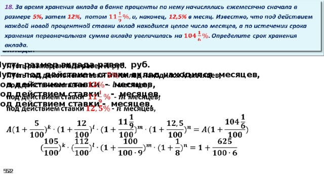 18. За время хранения вклада в банке проценты по нему начислялись ежемесячно сначала в размере 5% , затем 12% , потом и, наконец, 12,5% в месяц. Известно, что под действием каждой новой процентной ставки вклад находился целое число месяцев, а по истечении срока хранения первоначальная сумма вклада увеличилась на Определите срок хранения вклада.   Пусть размер вклада равен руб.   Пусть под действием ставки вклад находился месяцев, под действием ставки - месяцев, под действием ставки  - месяцев, под действием ставки - месяцев,