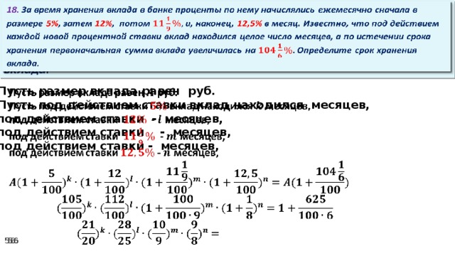 18. За время хранения вклада в банке проценты по нему начислялись ежемесячно сначала в размере 5% , затем 12% , потом и, наконец, 12,5% в месяц. Известно, что под действием каждой новой процентной ставки вклад находился целое число месяцев, а по истечении срока хранения первоначальная сумма вклада увеличилась на Определите срок хранения вклада.   Пусть размер вклада равен руб.   Пусть под действием ставки вклад находился месяцев, под действием ставки - месяцев, под действием ставки  - месяцев, под действием ставки - месяцев,