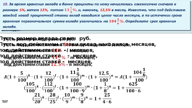 18. За время хранения вклада в банке проценты по нему начислялись ежемесячно сначала в размере 5% , затем 12% , потом и, наконец, 12,5% в месяц. Известно, что под действием каждой новой процентной ставки вклад находился целое число месяцев, а по истечении срока хранения первоначальная сумма вклада увеличилась на Определите срок хранения вклада.   Пусть размер вклада равен руб.   Пусть под действием ставки вклад находился месяцев, под действием ставки - месяцев, под действием ставки  - месяцев, под действием ставки - месяцев,