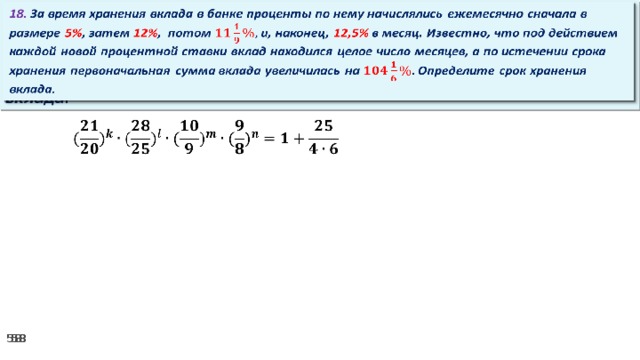 18. За время хранения вклада в банке проценты по нему начислялись ежемесячно сначала в размере 5% , затем 12% , потом и, наконец, 12,5% в месяц. Известно, что под действием каждой новой процентной ставки вклад находился целое число месяцев, а по истечении срока хранения первоначальная сумма вклада увеличилась на Определите срок хранения вклада.     