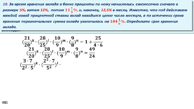 18. За время хранения вклада в банке проценты по нему начислялись ежемесячно сначала в размере 5% , затем 12% , потом и, наконец, 12,5% в месяц. Известно, что под действием каждой новой процентной ставки вклад находился целое число месяцев, а по истечении срока хранения первоначальная сумма вклада увеличилась на Определите срок хранения вклада.     