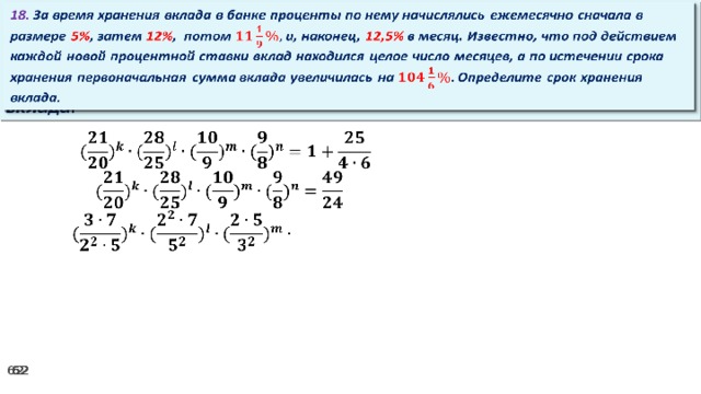 18. За время хранения вклада в банке проценты по нему начислялись ежемесячно сначала в размере 5% , затем 12% , потом и, наконец, 12,5% в месяц. Известно, что под действием каждой новой процентной ставки вклад находился целое число месяцев, а по истечении срока хранения первоначальная сумма вклада увеличилась на Определите срок хранения вклада.     