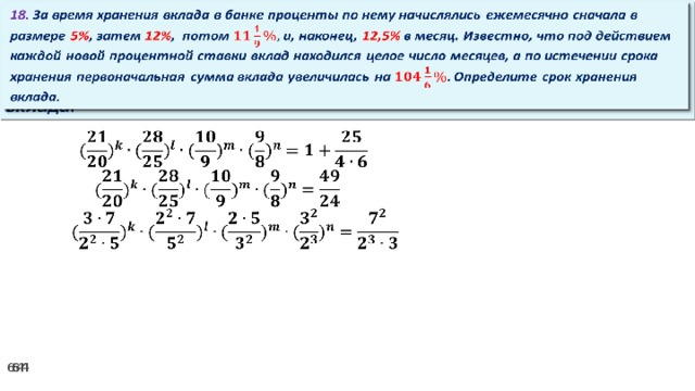 18. За время хранения вклада в банке проценты по нему начислялись ежемесячно сначала в размере 5% , затем 12% , потом и, наконец, 12,5% в месяц. Известно, что под действием каждой новой процентной ставки вклад находился целое число месяцев, а по истечении срока хранения первоначальная сумма вклада увеличилась на Определите срок хранения вклада.     