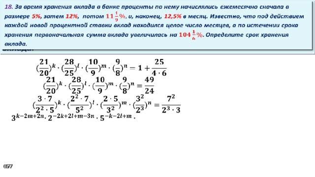 18. За время хранения вклада в банке проценты по нему начислялись ежемесячно сначала в размере 5% , затем 12% , потом и, наконец, 12,5% в месяц. Известно, что под действием каждой новой процентной ставки вклад находился целое число месяцев, а по истечении срока хранения первоначальная сумма вклада увеличилась на Определите срок хранения вклада.     