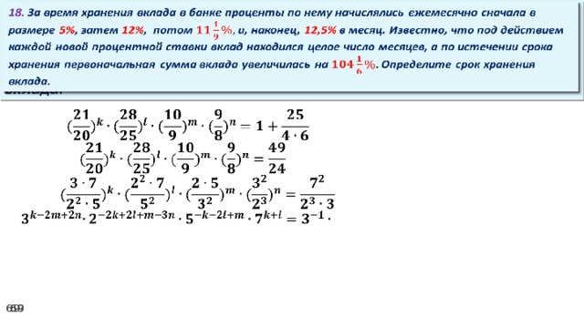 18. За время хранения вклада в банке проценты по нему начислялись ежемесячно сначала в размере 5% , затем 12% , потом и, наконец, 12,5% в месяц. Известно, что под действием каждой новой процентной ставки вклад находился целое число месяцев, а по истечении срока хранения первоначальная сумма вклада увеличилась на Определите срок хранения вклада.     