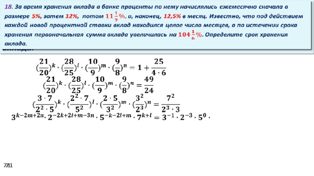 18. За время хранения вклада в банке проценты по нему начислялись ежемесячно сначала в размере 5% , затем 12% , потом и, наконец, 12,5% в месяц. Известно, что под действием каждой новой процентной ставки вклад находился целое число месяцев, а по истечении срока хранения первоначальная сумма вклада увеличилась на Определите срок хранения вклада.     