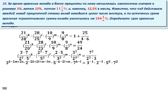 18. За время хранения вклада в банке проценты по нему начислялись ежемесячно сначала в размере 5% , затем 12% , потом и, наконец, 12,5% в месяц. Известно, что под действием каждой новой процентной ставки вклад находился целое число месяцев, а по истечении срока хранения первоначальная сумма вклада увеличилась на Определите срок хранения вклада.     