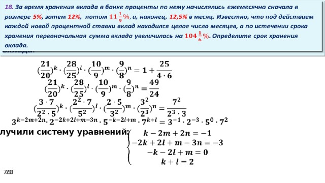 18. За время хранения вклада в банке проценты по нему начислялись ежемесячно сначала в размере 5% , затем 12% , потом и, наконец, 12,5% в месяц. Известно, что под действием каждой новой процентной ставки вклад находился целое число месяцев, а по истечении срока хранения первоначальная сумма вклада увеличилась на Определите срок хранения вклада.         Получили систему уравнений:   