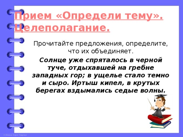 Прием «Определи тему». Целеполагание. Прочитайте предложения, определите, что их объединяет. Солнце уже спряталось в черной туче, отдыхавшей на гребне западных гор; в ущелье стало темно и сыро. Иртыш кипел, в крутых берегах вздымались седые волны.