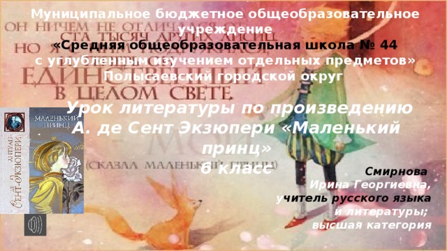 Смирнова Ирина Георгиевна, у читель русского языка и литературы; высшая категория Муниципальное бюджетное общеобразовательное учреждение «Средняя общеобразовательная школа № 44 с углубленным изучением отдельных предметов» Полысаевский городской округ  Урок литературы по произведению А. де Сент Экзюпери «Маленький принц» 6 класс