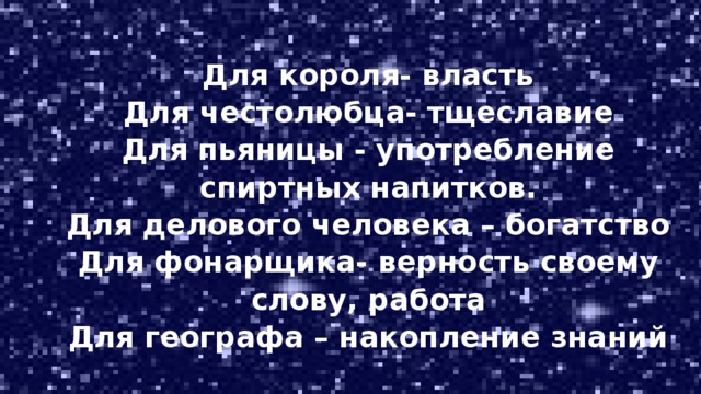 Для короля- власть Для честолюбца- тщеславие Для пьяницы - употребление спиртных напитков. Для делового человека – богатство Для фонарщика- верность своему слову, работа Для географа – накопление знаний