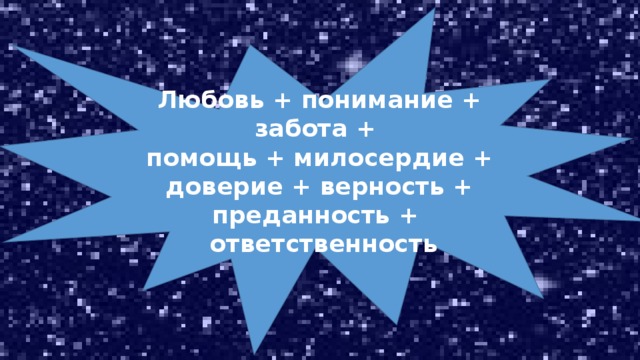 Любовь + понимание + забота + помощь + милосердие + доверие + верность + преданность +  ответственность