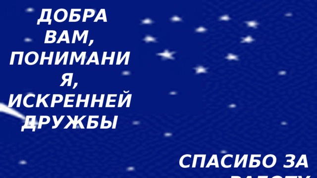 ДОБРА ВАМ, ПОНИМАНИЯ, ИСКРЕННЕЙ ДРУЖБЫ  СПАСИБО ЗА РАБОТУ