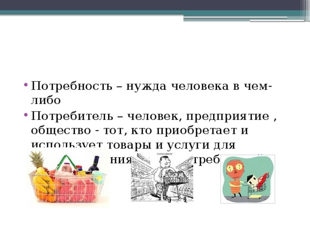 Потребность – нужда человека в чем- либо Потребитель – человек, предприятие , общество - тот, кто приобретает и использует товары и услуги для удовлетворения своих потребностей