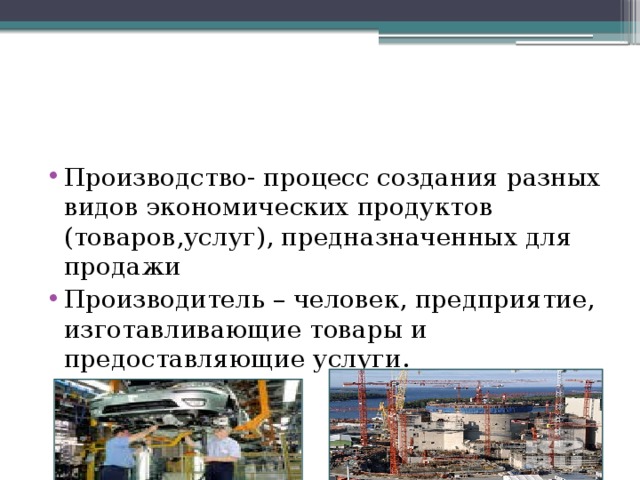 Производство- процесс создания разных видов экономических продуктов (товаров,услуг), предназначенных для продажи Производитель – человек, предприятие, изготавливающие товары и предоставляющие услуги.