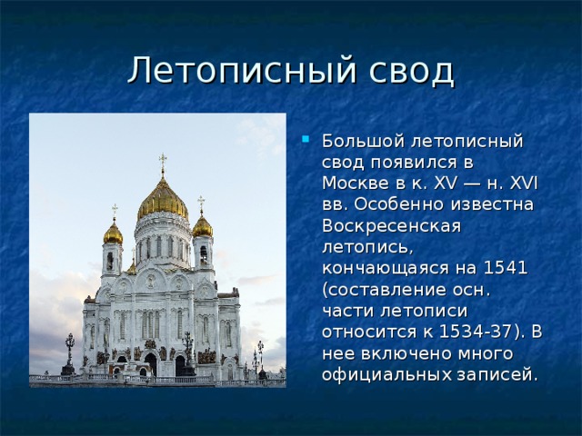 Летописный свод Большой летописный свод появился в Москве в к. XV — н. XVI вв. Особенно известна Воскресенская летопись, кончающаяся на 1541 (составление осн. части летописи относится к 1534-37). В нее включено много официальных записей. 