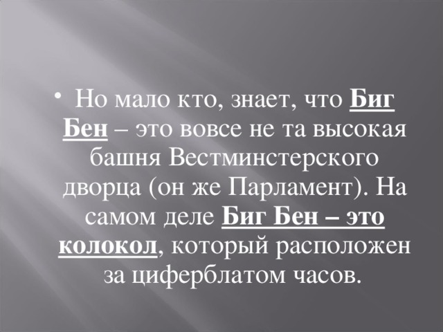 Но мало кто, знает, что Биг Бен – это вовсе не та высокая башня Вестминстерского дворца (он же Парламент). На самом деле Биг Бен – это колокол , который расположен за циферблатом часов.  