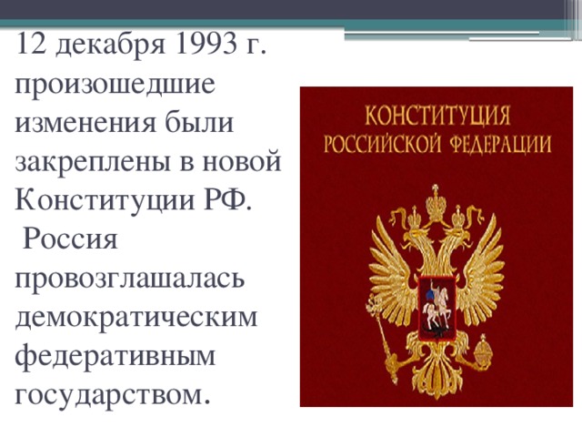 12 декабря 1993 г. произошедшие изменения были закреплены в новой Конституции РФ.  Россия провозглашалась демократическим федеративным государством . 