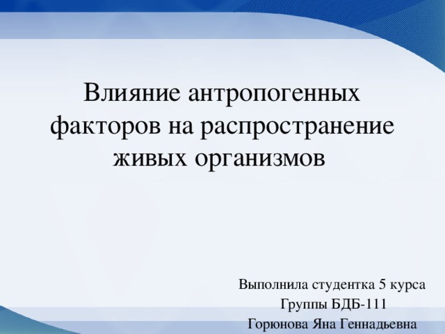 Влияние антропогенных факторов на распространение живых организмов Выполнила студентка 5 курса Группы БДБ-111 Горюнова Яна Геннадьевна 