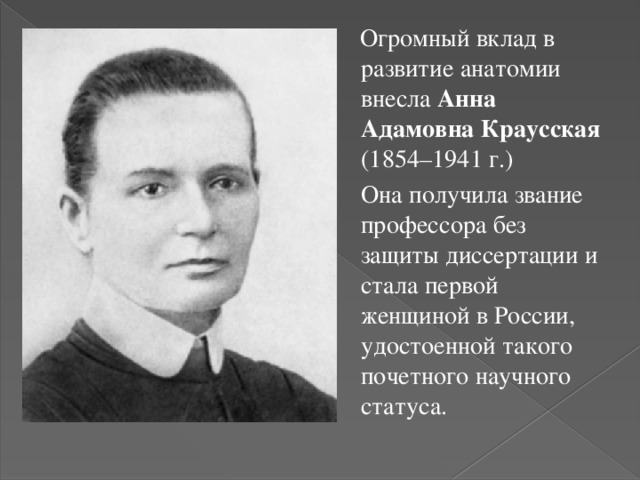 Огромный вклад в развитие анатомии внесла Анна Адамовна Краусская (1854–1941 г.)  Она получила звание профессора без защиты диссертации и стала первой женщиной в России, удостоенной такого почетного научного статуса. 
