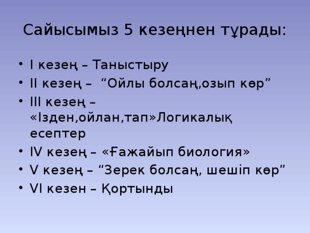 Сайысымыз 5 кезеңнен тұрады: І кезең – Таныстыру ІІ кезең – “Ойлы болсаң,озып көр” ІІІ кезең – «Ізден,ойлан,тап»Логикалық есептер ІV кезең – «Ғажайып биология» V кезең – “Зерек болсаң, шешіп көр” VI кезен – Қортынды 