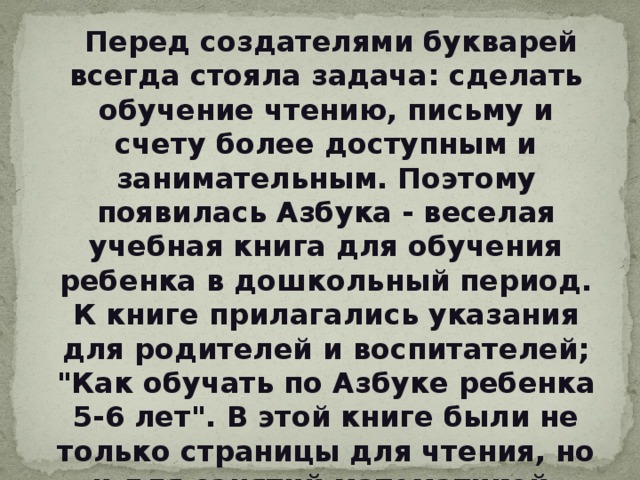  Перед создателями букварей всегда стояла задача: сделать обучение чтению, письму и счету более доступным и занимательным. Поэтому появилась Азбука - веселая учебная книга для обучения ребенка в дошкольный период. К книге прилагались указания для родителей и воспитателей; 